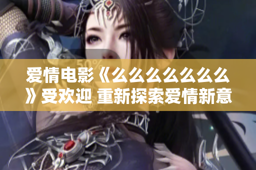 愛情電影《么么么么么么么》受歡迎 重新探索愛情新意