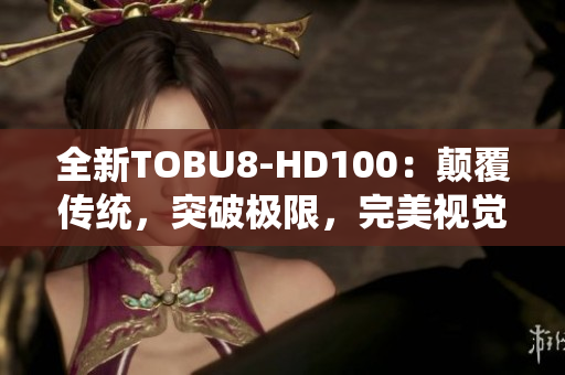 全新TOBU8-HD100：顛覆傳統(tǒng)，突破極限，完美視覺體驗(yàn)