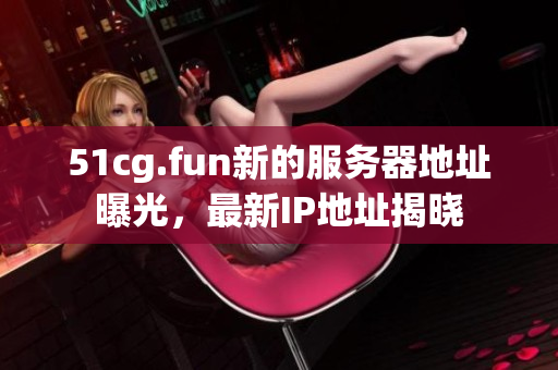 51cg.fun新的服務(wù)器地址曝光，最新IP地址揭曉