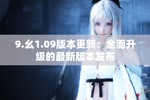9.幺1.09版本更新：全面升級的最新版本發(fā)布