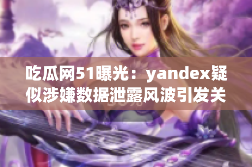 吃瓜網(wǎng)51曝光：yandex疑似涉嫌數(shù)據(jù)泄露風(fēng)波引發(fā)關(guān)注