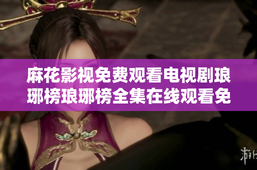 麻花影視免費(fèi)觀看電視劇瑯琊榜瑯琊榜全集在線觀看免費(fèi) 麻花影視瑯琊榜劇集在線免費(fèi)觀看