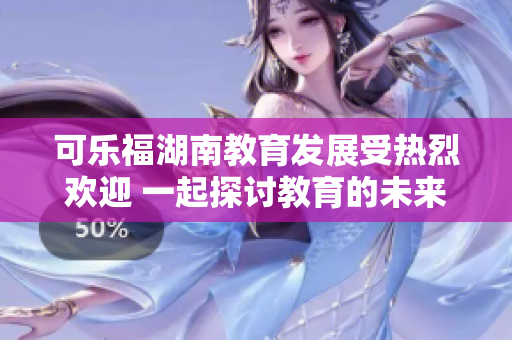 可樂福湖南教育發(fā)展受熱烈歡迎 一起探討教育的未來