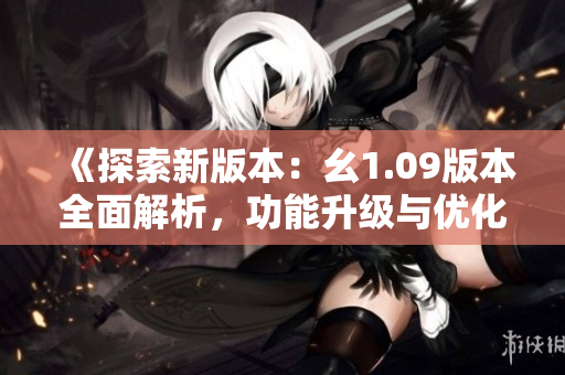 《探索新版本：幺1.09版本全面解析，功能升級與優(yōu)化一覽》