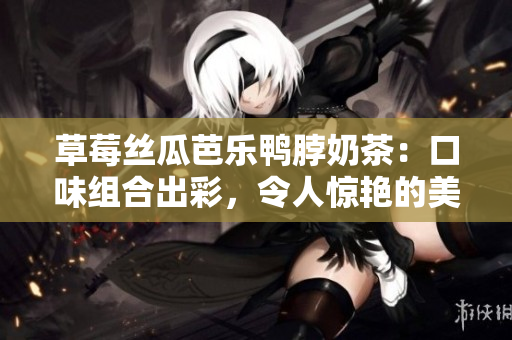 草莓絲瓜芭樂鴨脖奶茶：口味組合出彩，令人驚艷的美味飲品品鑒