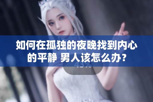 如何在孤獨(dú)的夜晚找到內(nèi)心的平靜 男人該怎么辦？