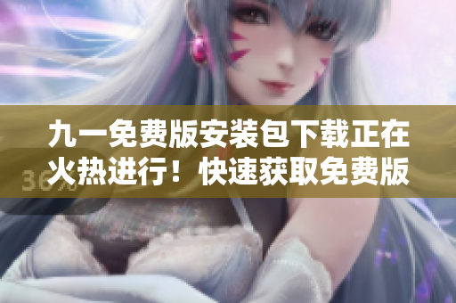九一免費版安裝包下載正在火熱進行！快速獲取免費版安裝包，盡享精彩功能！