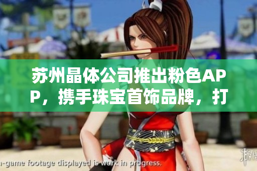 蘇州晶體公司推出粉色APP，攜手珠寶首飾品牌，打造時(shí)尚新風(fēng)尚