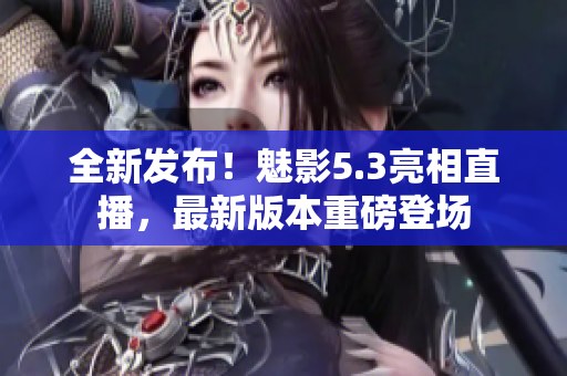 全新發(fā)布！魅影5.3亮相直播，最新版本重磅登場