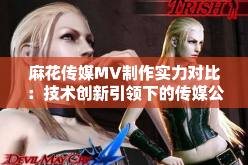 麻花傳媒MV制作實力對比：技術(shù)創(chuàng)新引領(lǐng)下的傳媒公司競爭分析