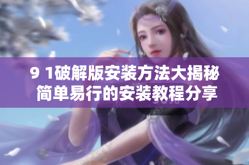9 1破解版安裝方法大揭秘 簡(jiǎn)單易行的安裝教程分享
