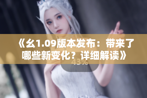 《幺1.09版本發(fā)布：帶來了哪些新變化？詳細(xì)解讀》