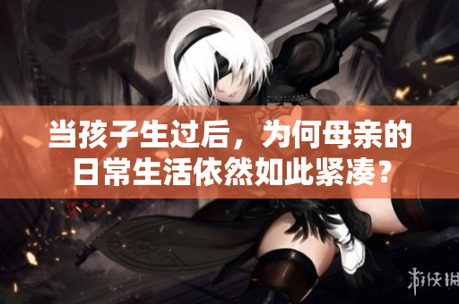 當(dāng)孩子生過后，為何母親的日常生活依然如此緊湊？