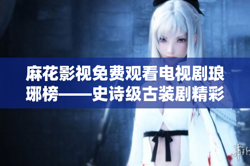 麻花影視免費(fèi)觀看電視劇瑯琊榜——史詩(shī)級(jí)古裝劇精彩呈現(xiàn)
