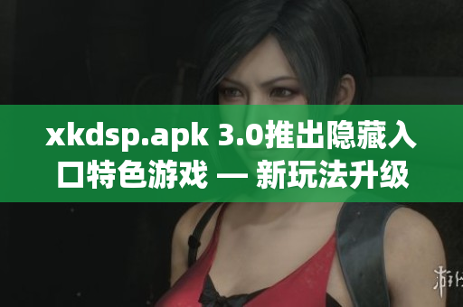 xkdsp.apk 3.0推出隱藏入口特色游戲 — 新玩法升級(jí)
