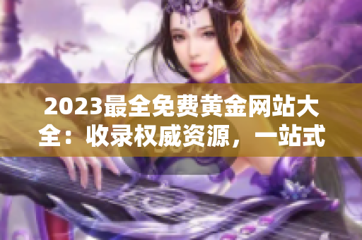 2023最全免費(fèi)黃金網(wǎng)站大全：收錄權(quán)威資源，一站式黃金投資顧問指南