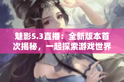 魅影5.3直播：全新版本首次揭秘，一起探索游戲世界的未知奇跡