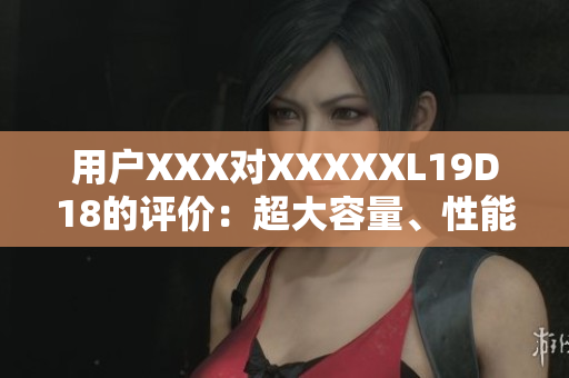 用戶XXX對(duì)XXXXXL19D18的評(píng)價(jià)：超大容量、性能卓越！