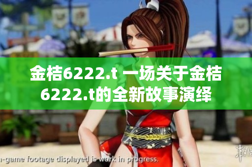金桔6222.t 一場關(guān)于金桔6222.t的全新故事演繹