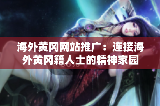海外黃岡網(wǎng)站推廣：連接海外黃岡籍人士的精神家園
