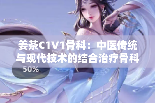 姜茶C1V1骨科：中醫(yī)傳統(tǒng)與現(xiàn)代技術的結合治療骨科疾病