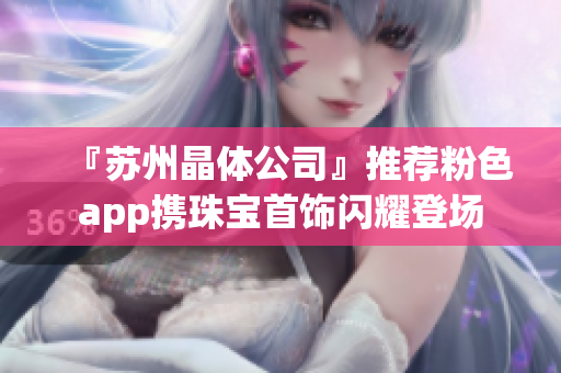 『蘇州晶體公司』推薦粉色app攜珠寶首飾閃耀登場