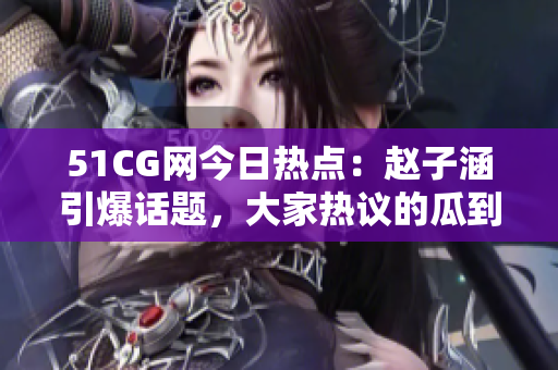 51CG網(wǎng)今日熱點：趙子涵引爆話題，大家熱議的瓜到底是什么？