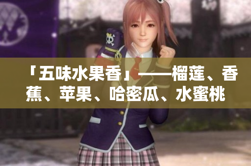 「五味水果香」——榴蓮、香蕉、蘋果、哈密瓜、水蜜桃大比拼