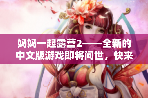 媽媽一起露營2——全新的中文版游戲即將問世，快來體驗在大自然中與媽媽一起探索的樂趣!
