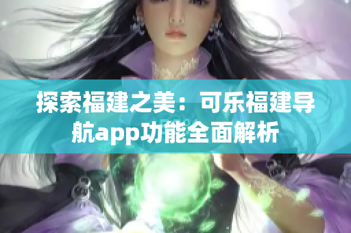 探索福建之美：可樂福建導航app功能全面解析