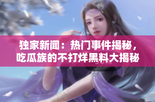 獨家新聞：熱門事件揭秘，吃瓜族的不打烊黑料大揭秘