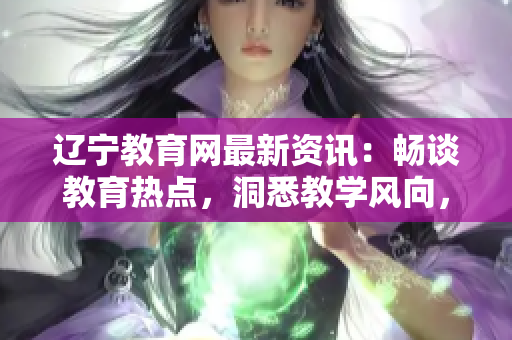 遼寧教育網(wǎng)最新資訊：暢談教育熱點(diǎn)，洞悉教學(xué)風(fēng)向，探尋教育發(fā)展新動(dòng)向