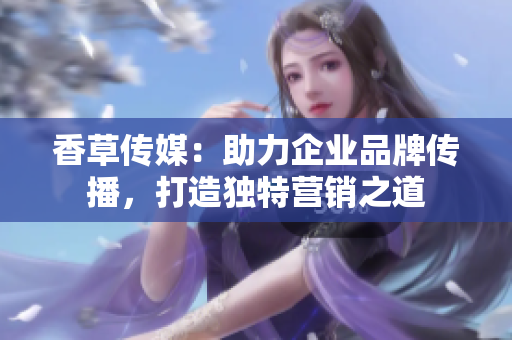 香草傳媒：助力企業(yè)品牌傳播，打造獨(dú)特營(yíng)銷之道