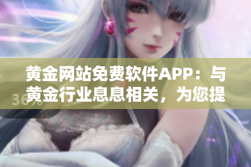 黃金網(wǎng)站免費軟件APP：與黃金行業(yè)息息相關(guān)，為您提供最新信息和便捷交易體驗