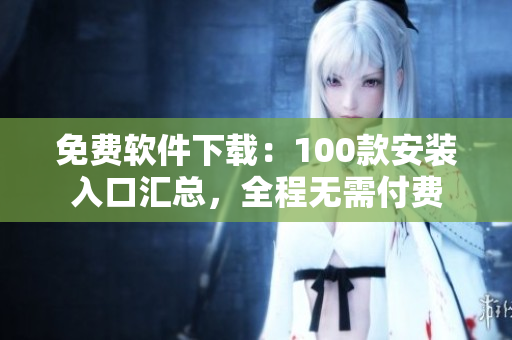 免費(fèi)軟件下載：100款安裝入口匯總，全程無(wú)需付費(fèi)