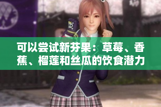 可以嘗試新芬果：草莓、香蕉、榴蓮和絲瓜的飲食潛力與安全度。