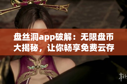 盤絲洞app破解：無(wú)限盤幣大揭秘，讓你暢享免費(fèi)云存儲(chǔ)