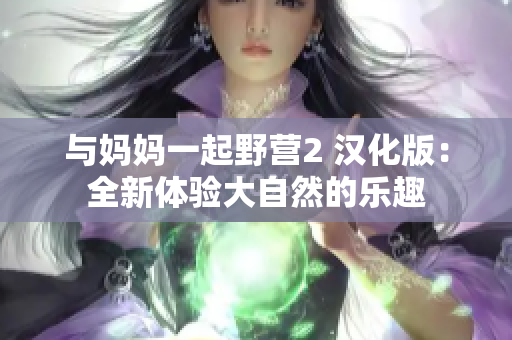 與媽媽一起野營2 漢化版：全新體驗大自然的樂趣