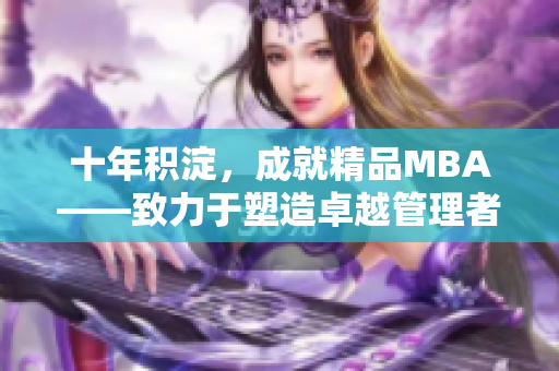 十年積淀，成就精品MBA——致力于塑造卓越管理者的教育之旅