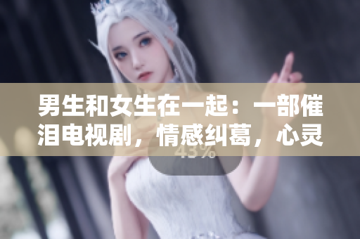 男生和女生在一起：一部催淚電視劇，情感糾葛，心靈交錯