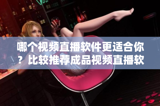 哪個視頻直播軟件更適合你？比較推薦成品視頻直播軟件