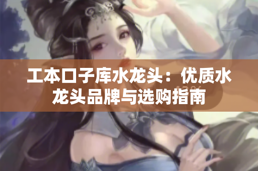 工本口子庫水龍頭：優(yōu)質(zhì)水龍頭品牌與選購指南