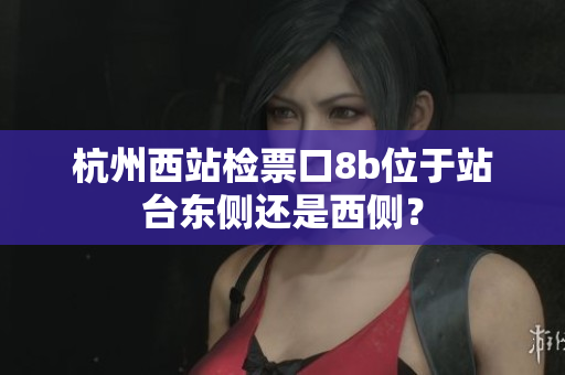 杭州西站檢票口8b位于站臺東側(cè)還是西側(cè)？