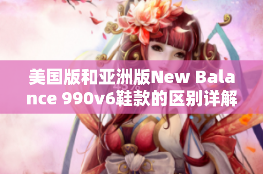 美國版和亞洲版New Balance 990v6鞋款的區(qū)別詳解