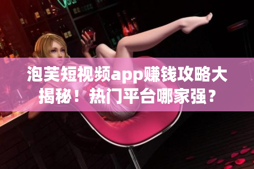 泡芙短視頻app賺錢攻略大揭秘！熱門平臺哪家強？