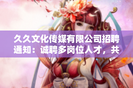 久久文化傳媒有限公司招聘通知：誠聘多崗位人才，共創(chuàng)美好未來