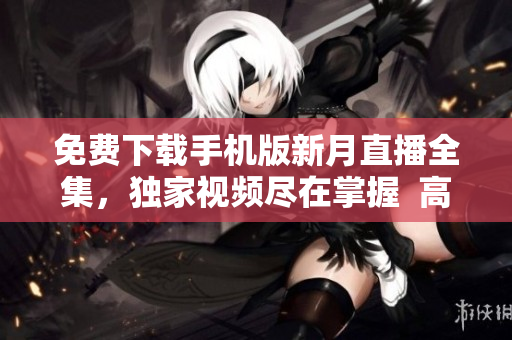 免費(fèi)下載手機(jī)版新月直播全集，獨(dú)家視頻盡在掌握  高清精彩內(nèi)容，隨時(shí)觀看不間斷