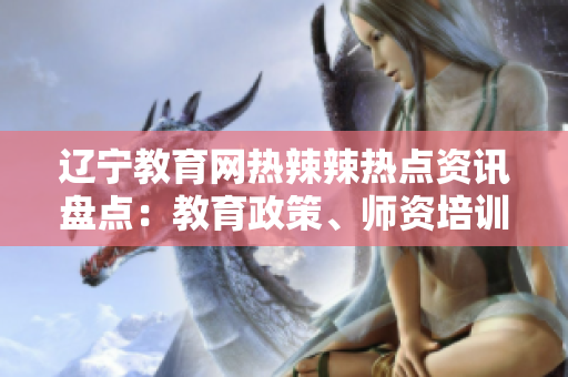 遼寧教育網(wǎng)熱辣辣熱點(diǎn)資訊盤點(diǎn)：教育政策、師資培訓(xùn)、學(xué)習(xí)方法大揭秘