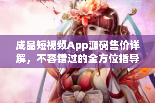 成品短視頻App源碼售價詳解，不容錯過的全方位指導