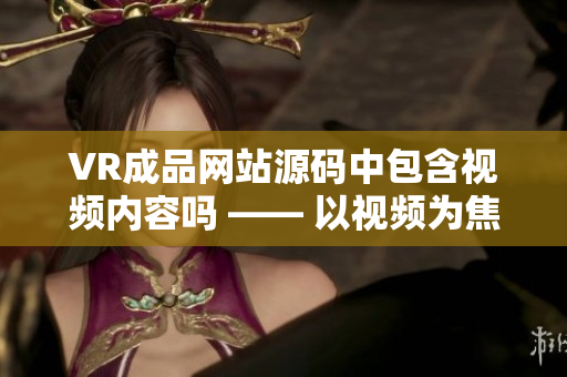VR成品網(wǎng)站源碼中包含視頻內(nèi)容嗎 —— 以視頻為焦點的VR成品網(wǎng)站源碼內(nèi)容揭秘